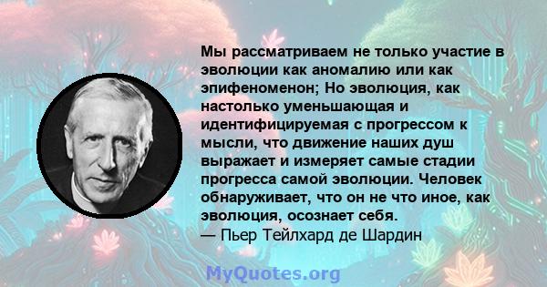 Мы рассматриваем не только участие в эволюции как аномалию или как эпифеноменон; Но эволюция, как настолько уменьшающая и идентифицируемая с прогрессом к мысли, что движение наших душ выражает и измеряет самые стадии