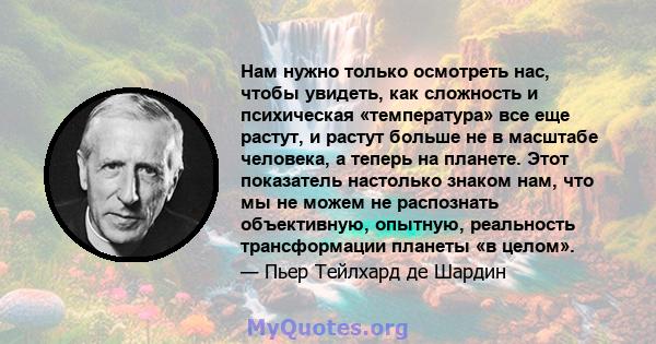 Нам нужно только осмотреть нас, чтобы увидеть, как сложность и психическая «температура» все еще растут, и растут больше не в масштабе человека, а теперь на планете. Этот показатель настолько знаком нам, что мы не можем 