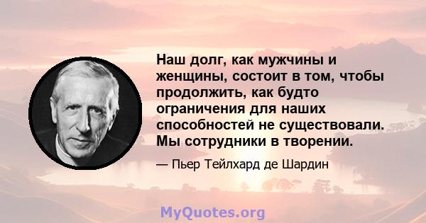 Наш долг, как мужчины и женщины, состоит в том, чтобы продолжить, как будто ограничения для наших способностей не существовали. Мы сотрудники в творении.