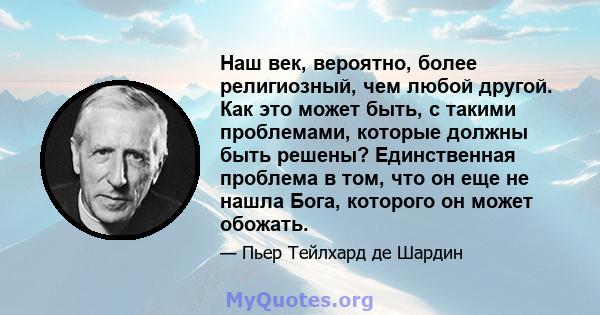 Наш век, вероятно, более религиозный, чем любой другой. Как это может быть, с такими проблемами, которые должны быть решены? Единственная проблема в том, что он еще не нашла Бога, которого он может обожать.