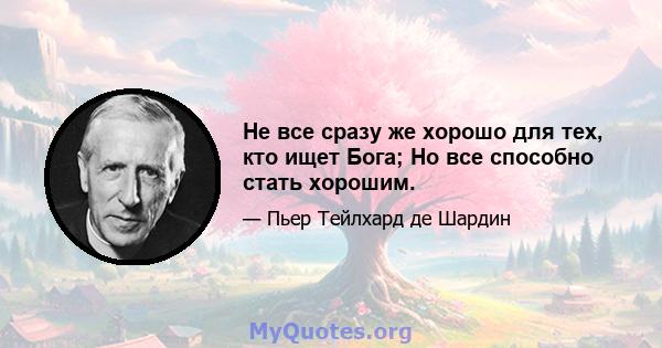 Не все сразу же хорошо для тех, кто ищет Бога; Но все способно стать хорошим.