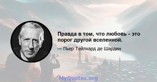 Правда в том, что любовь - это порог другой вселенной.