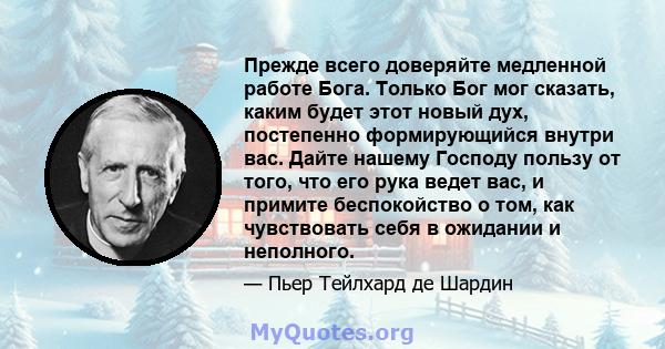 Прежде всего доверяйте медленной работе Бога. Только Бог мог сказать, каким будет этот новый дух, постепенно формирующийся внутри вас. Дайте нашему Господу пользу от того, что его рука ведет вас, и примите беспокойство