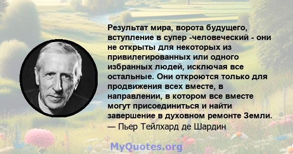 Результат мира, ворота будущего, вступление в супер -человеческий - они не открыты для некоторых из привилегированных или одного избранных людей, исключая все остальные. Они откроются только для продвижения всех вместе, 