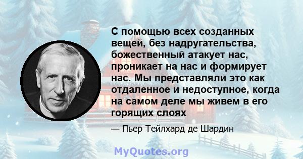 С помощью всех созданных вещей, без надругательства, божественный атакует нас, проникает на нас и формирует нас. Мы представляли это как отдаленное и недоступное, когда на самом деле мы живем в его горящих слоях