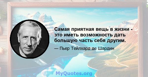 Самая приятная вещь в жизни - это иметь возможность дать большую часть себя другим.