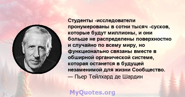 Студенты -исследователи пронумерованы в сотни тысяч -сусков, которые будут миллионы, и они больше не распределены поверхностно и случайно по всему миру, но функционально связаны вместе в обширной органической системе,