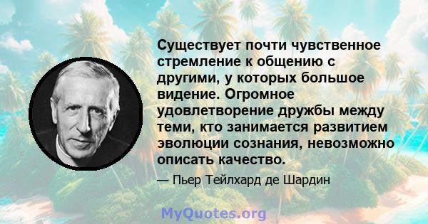 Существует почти чувственное стремление к общению с другими, у которых большое видение. Огромное удовлетворение дружбы между теми, кто занимается развитием эволюции сознания, невозможно описать качество.