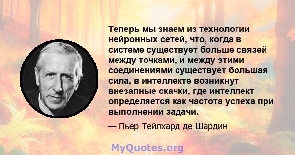 Теперь мы знаем из технологии нейронных сетей, что, когда в системе существует больше связей между точками, и между этими соединениями существует большая сила, в интеллекте возникнут внезапные скачки, где интеллект