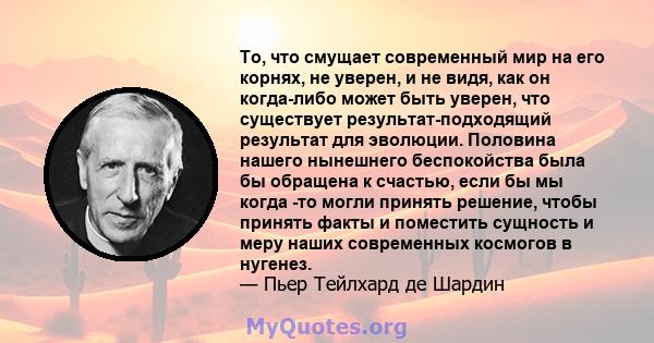 То, что смущает современный мир на его корнях, не уверен, и не видя, как он когда-либо может быть уверен, что существует результат-подходящий результат для эволюции. Половина нашего нынешнего беспокойства была бы