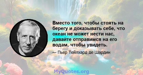 Вместо того, чтобы стоять на берегу и доказывать себе, что океан не может нести нас, давайте отправимся на его водам, чтобы увидеть.