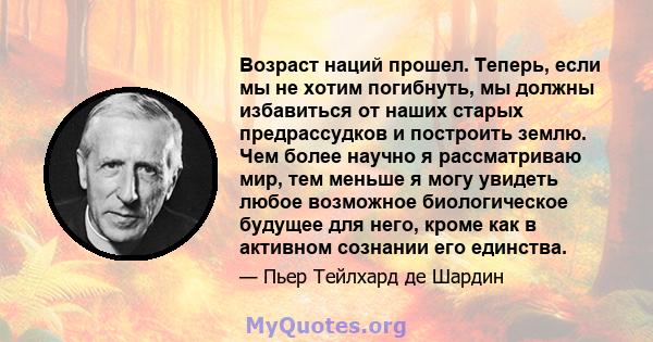 Возраст наций прошел. Теперь, если мы не хотим погибнуть, мы должны избавиться от наших старых предрассудков и построить землю. Чем более научно я рассматриваю мир, тем меньше я могу увидеть любое возможное