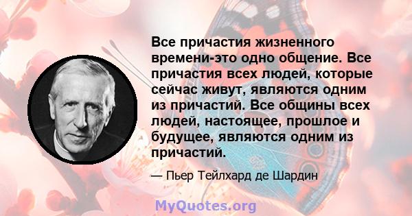 Все причастия жизненного времени-это одно общение. Все причастия всех людей, которые сейчас живут, являются одним из причастий. Все общины всех людей, настоящее, прошлое и будущее, являются одним из причастий.