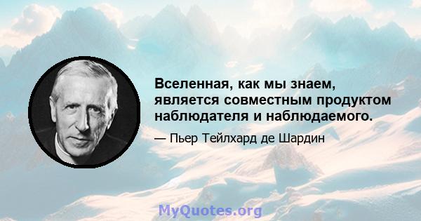 Вселенная, как мы знаем, является совместным продуктом наблюдателя и наблюдаемого.