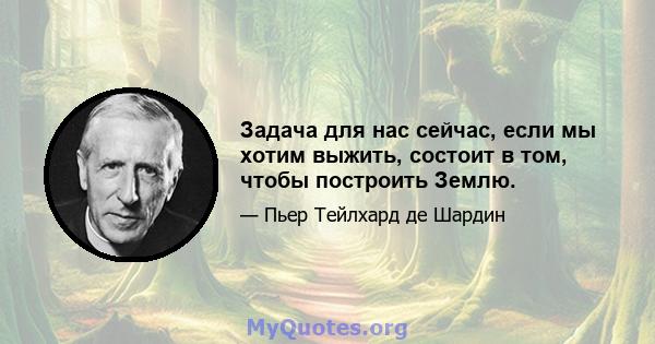 Задача для нас сейчас, если мы хотим выжить, состоит в том, чтобы построить Землю.