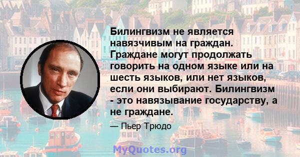 Билингвизм не является навязчивым на граждан. Граждане могут продолжать говорить на одном языке или на шесть языков, или нет языков, если они выбирают. Билингвизм - это навязывание государству, а не граждане.