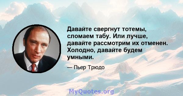 Давайте свергнут тотемы, сломаем табу. Или лучше, давайте рассмотрим их отменен. Холодно, давайте будем умными.