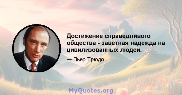 Достижение справедливого общества - заветная надежда на цивилизованных людей.