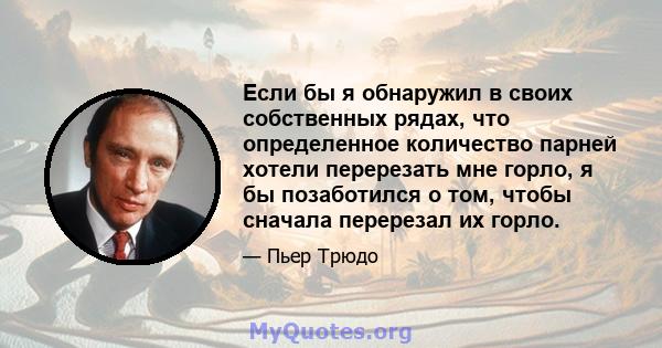 Если бы я обнаружил в своих собственных рядах, что определенное количество парней хотели перерезать мне горло, я бы позаботился о том, чтобы сначала перерезал их горло.