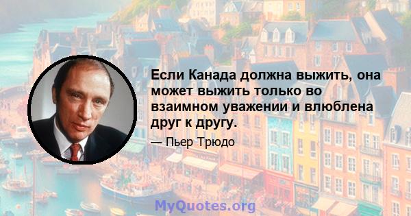 Если Канада должна выжить, она может выжить только во взаимном уважении и влюблена друг к другу.