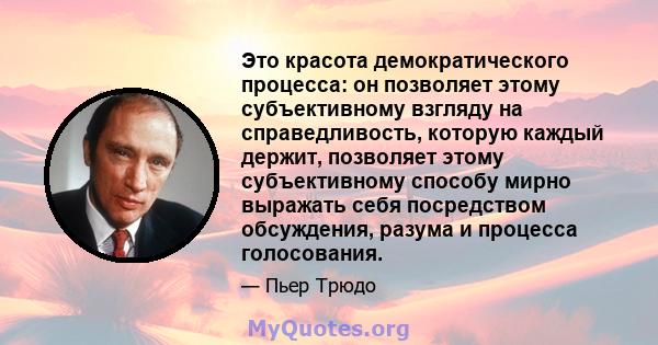 Это красота демократического процесса: он позволяет этому субъективному взгляду на справедливость, которую каждый держит, позволяет этому субъективному способу мирно выражать себя посредством обсуждения, разума и