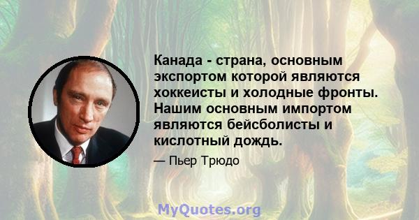 Канада - страна, основным экспортом которой являются хоккеисты и холодные фронты. Нашим основным импортом являются бейсболисты и кислотный дождь.