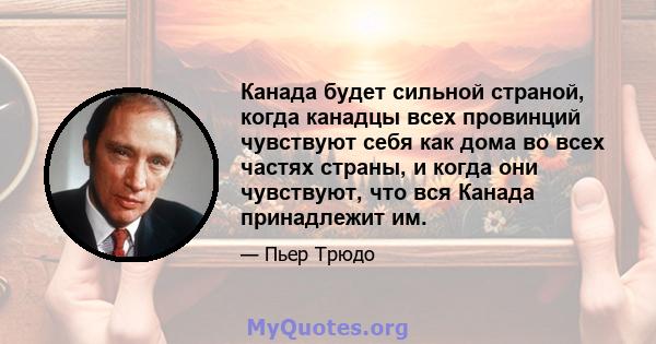 Канада будет сильной страной, когда канадцы всех провинций чувствуют себя как дома во всех частях страны, и когда они чувствуют, что вся Канада принадлежит им.