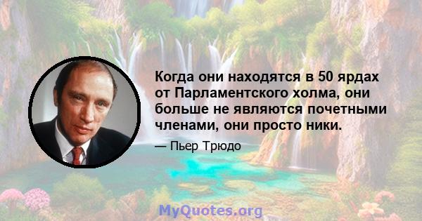 Когда они находятся в 50 ярдах от Парламентского холма, они больше не являются почетными членами, они просто ники.