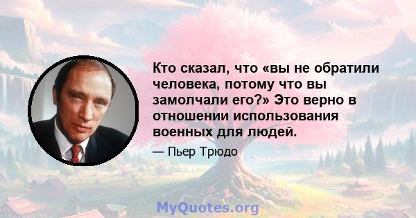 Кто сказал, что «вы не обратили человека, потому что вы замолчали его?» Это верно в отношении использования военных для людей.