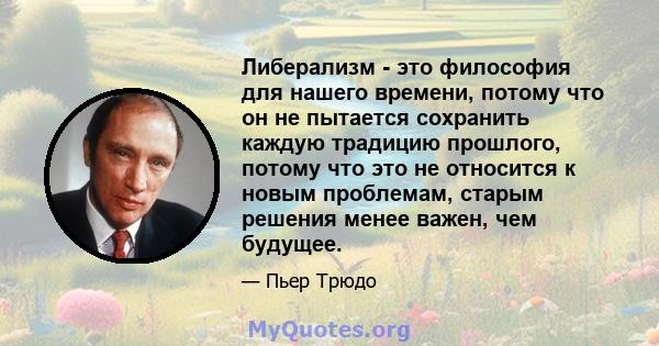 Либерализм - это философия для нашего времени, потому что он не пытается сохранить каждую традицию прошлого, потому что это не относится к новым проблемам, старым решения менее важен, чем будущее.