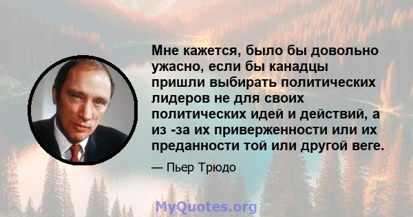 Мне кажется, было бы довольно ужасно, если бы канадцы пришли выбирать политических лидеров не для своих политических идей и действий, а из -за их приверженности или их преданности той или другой веге.