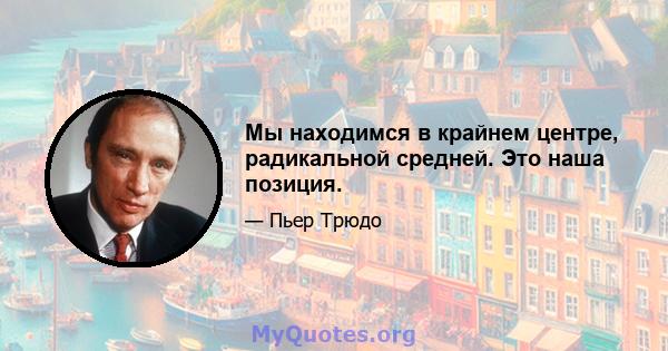 Мы находимся в крайнем центре, радикальной средней. Это наша позиция.