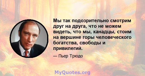 Мы так подозрительно смотрим друг на друга, что не можем видеть, что мы, канадцы, стоим на вершине горы человеческого богатства, свободы и привилегий.