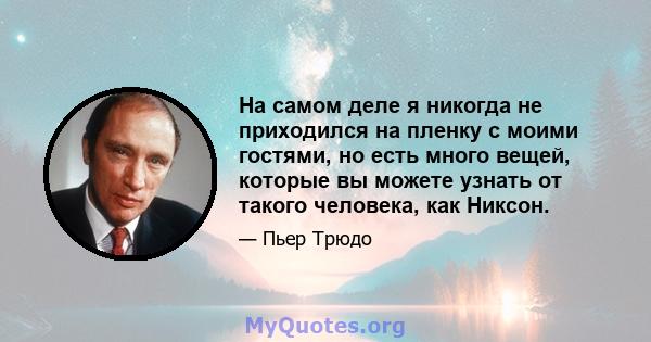 На самом деле я никогда не приходился на пленку с моими гостями, но есть много вещей, которые вы можете узнать от такого человека, как Никсон.