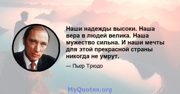 Наши надежды высоки. Наша вера в людей велика. Наша мужество сильна. И наши мечты для этой прекрасной страны никогда не умрут.