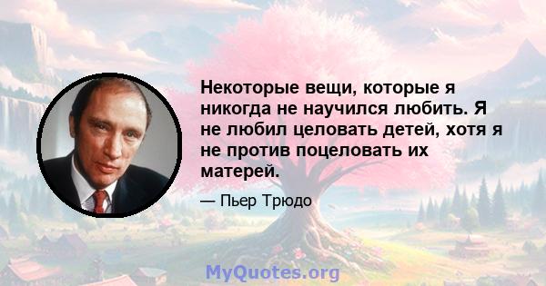 Некоторые вещи, которые я никогда не научился любить. Я не любил целовать детей, хотя я не против поцеловать их матерей.