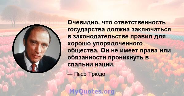 Очевидно, что ответственность государства должна заключаться в законодательстве правил для хорошо упорядоченного общества. Он не имеет права или обязанности проникнуть в спальни нации.