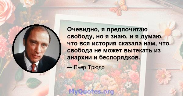 Очевидно, я предпочитаю свободу, но я знаю, и я думаю, что вся история сказала нам, что свобода не может вытекать из анархии и беспорядков.