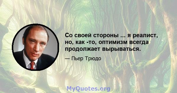 Со своей стороны ... я реалист, но, как -то, оптимизм всегда продолжает вырываться.