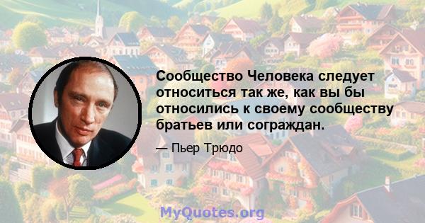 Сообщество Человека следует относиться так же, как вы бы относились к своему сообществу братьев или сограждан.