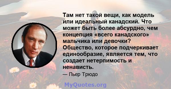 Там нет такой вещи, как модель или идеальный канадский. Что может быть более абсурдно, чем концепция «всего канадского» мальчика или девочки? Общество, которое подчеркивает единообразие, является тем, что создает