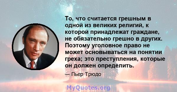 То, что считается грешным в одной из великих религий, к которой принадлежат граждане, не обязательно грешно в других. Поэтому уголовное право не может основываться на понятии греха; это преступления, которые он должен