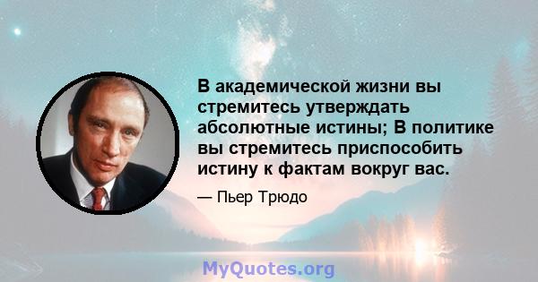 В академической жизни вы стремитесь утверждать абсолютные истины; В политике вы стремитесь приспособить истину к фактам вокруг вас.