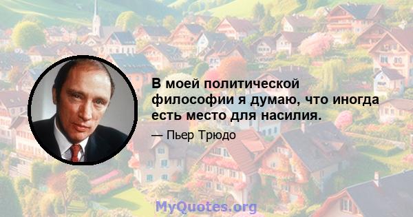 В моей политической философии я думаю, что иногда есть место для насилия.