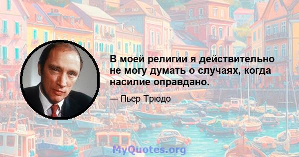 В моей религии я действительно не могу думать о случаях, когда насилие оправдано.