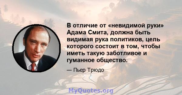 В отличие от «невидимой руки» Адама Смита, должна быть видимая рука политиков, цель которого состоит в том, чтобы иметь такую ​​заботливое и гуманное общество.