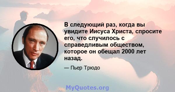 В следующий раз, когда вы увидите Иисуса Христа, спросите его, что случилось с справедливым обществом, которое он обещал 2000 лет назад.