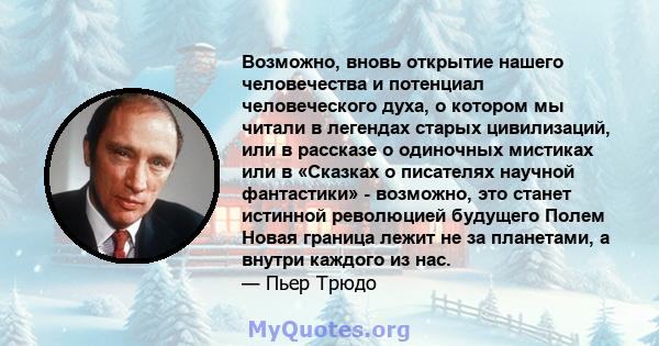 Возможно, вновь открытие нашего человечества и потенциал человеческого духа, о котором мы читали в легендах старых цивилизаций, или в рассказе о одиночных мистиках или в «Сказках о писателях научной фантастики» -