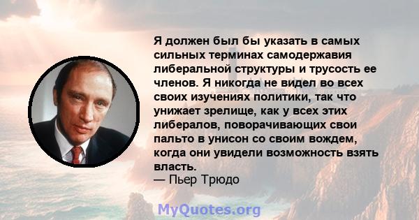 Я должен был бы указать в самых сильных терминах самодержавия либеральной структуры и трусость ее членов. Я никогда не видел во всех своих изучениях политики, так что унижает зрелище, как у всех этих либералов,