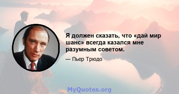 Я должен сказать, что «дай мир шанс» всегда казался мне разумным советом.